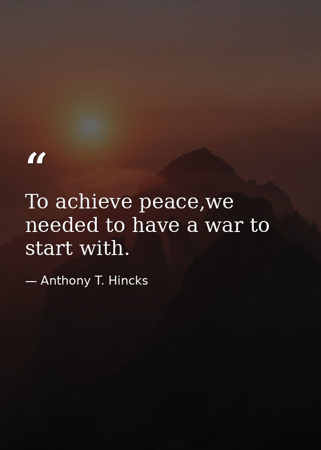 To achieve peace,we needed to have a war to start with. — Anthony T. Hincks