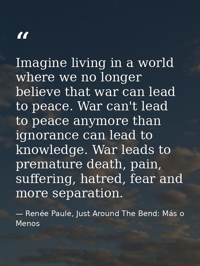 Imagine living in a world where we no longer believe that war can lead to peace. War can't lead to peace anymore than ig — Renée Paule, Just Around The Bend: Más o Menos