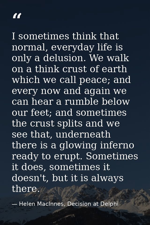 I sometimes think that normal, everyday life is only a delusion. We walk on a think crust of earth which we call peace;  — Helen MacInnes, Decision at Delphi