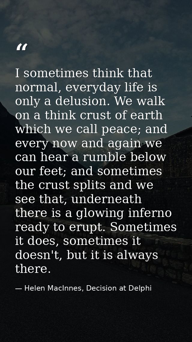 I sometimes think that normal, everyday life is only a delusion. We walk on a think crust of earth which we call peace;  — Helen MacInnes, Decision at Delphi