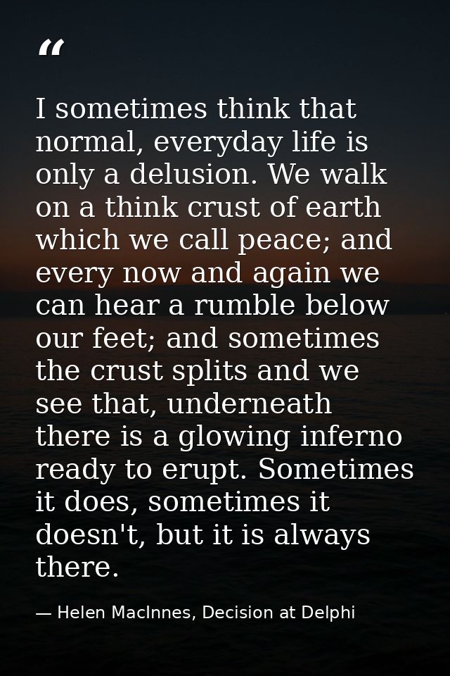 I sometimes think that normal, everyday life is only a delusion. We walk on a think crust of earth which we call peace;  — Helen MacInnes, Decision at Delphi