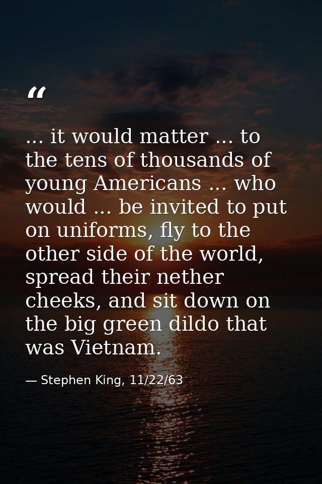 ... it would matter ... to the tens of thousands of young Americans ... who would ... be invited to put on uniforms, fly — Stephen King, 11/22/63