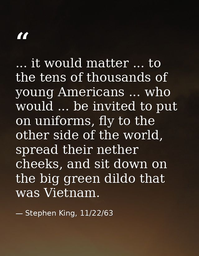 ... it would matter ... to the tens of thousands of young Americans ... who would ... be invited to put on uniforms, fly — Stephen King, 11/22/63