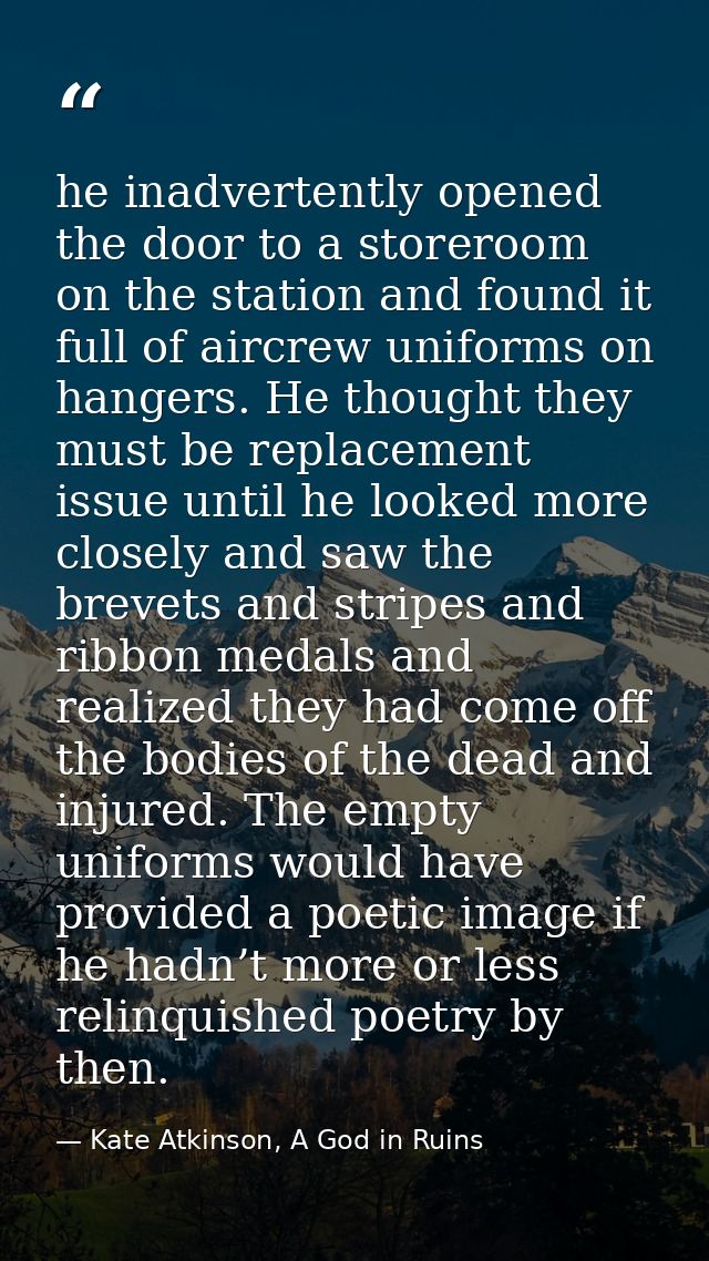 he inadvertently opened the door to a storeroom on the station and found it full of aircrew uniforms on hangers. He thou — Kate Atkinson, A God in Ruins