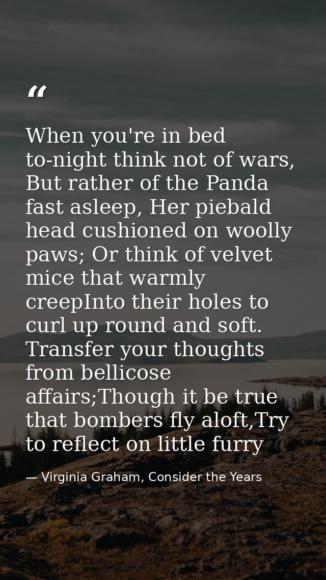 When you're in bed to-night think not of wars, But rather of the Panda fast asleep, Her piebald head cushioned on woolly — Virginia Graham, Consider the Years