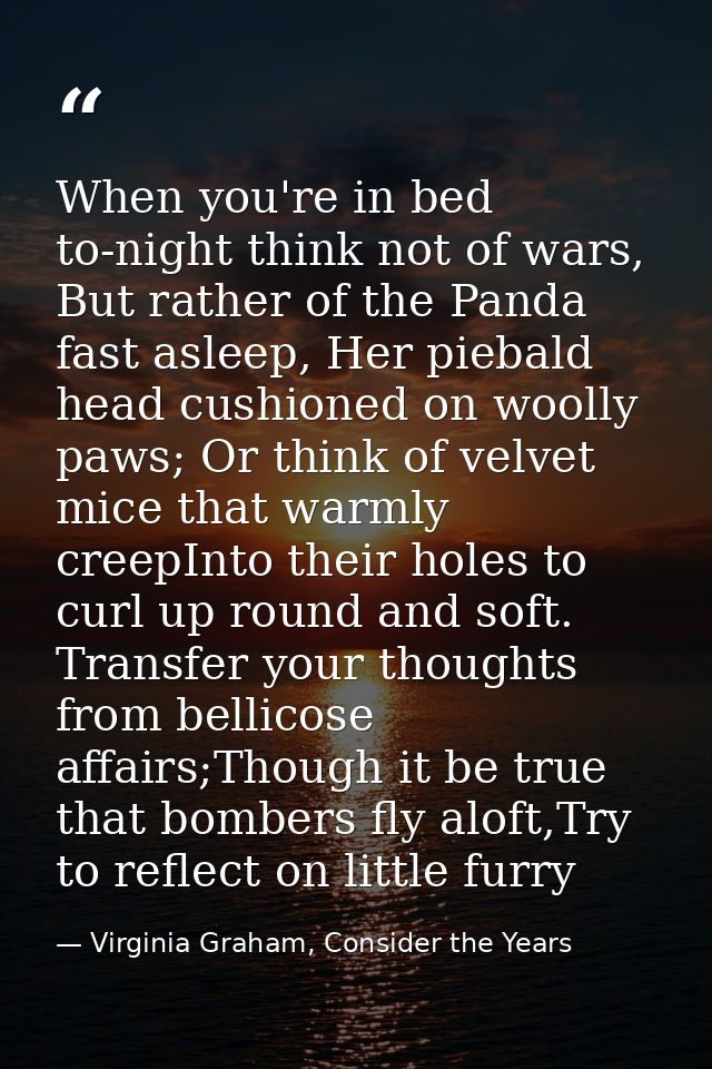 When you're in bed to-night think not of wars, But rather of the Panda fast asleep, Her piebald head cushioned on woolly — Virginia Graham, Consider the Years