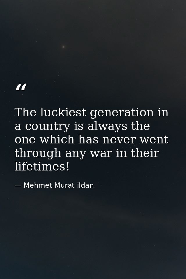 The luckiest generation in a country is always the one which has never went through any war in their lifetimes! — Mehmet Murat ildan