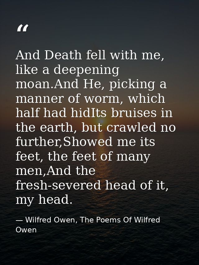 And Death fell with me, like a deepening moan.And He, picking a manner of worm, which half had hidIts bruises in the ear — Wilfred Owen, The Poems Of Wilfred Owen