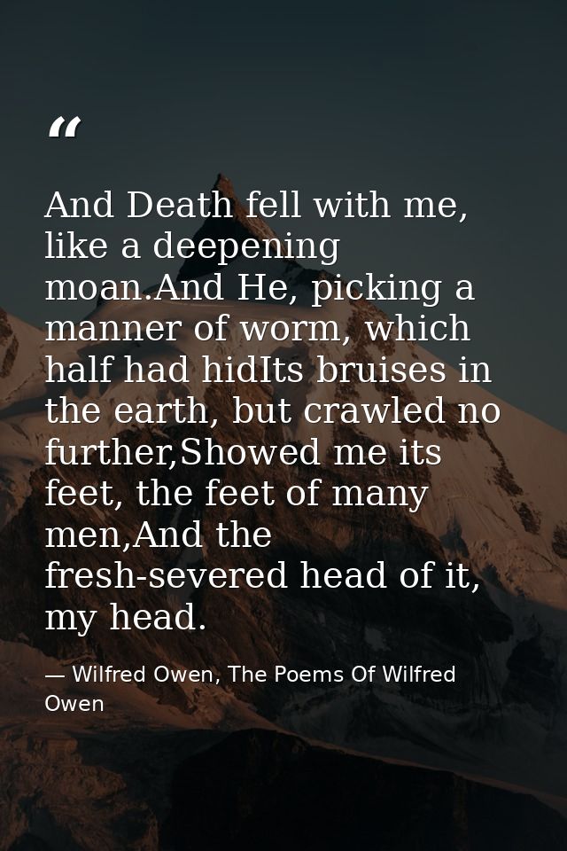 And Death fell with me, like a deepening moan.And He, picking a manner of worm, which half had hidIts bruises in the ear — Wilfred Owen, The Poems Of Wilfred Owen
