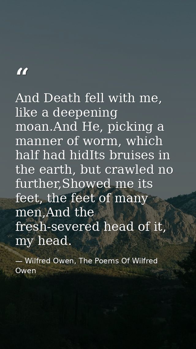 And Death fell with me, like a deepening moan.And He, picking a manner of worm, which half had hidIts bruises in the ear — Wilfred Owen, The Poems Of Wilfred Owen