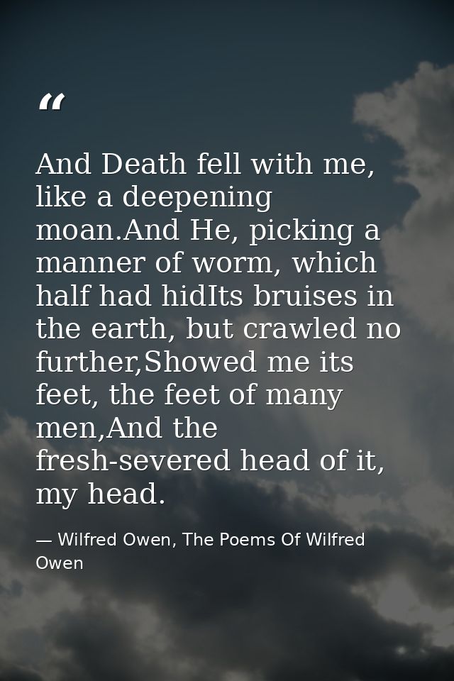 And Death fell with me, like a deepening moan.And He, picking a manner of worm, which half had hidIts bruises in the ear — Wilfred Owen, The Poems Of Wilfred Owen