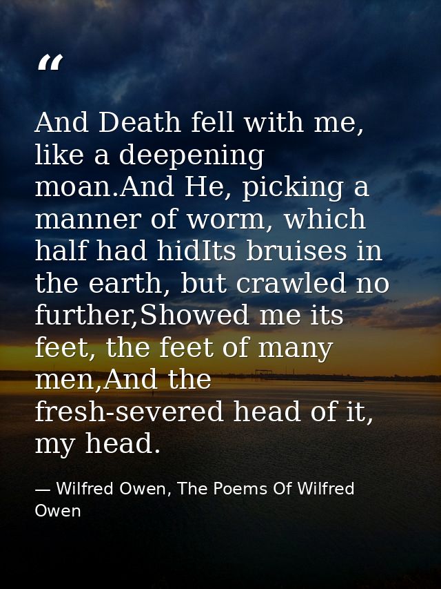 And Death fell with me, like a deepening moan.And He, picking a manner of worm, which half had hidIts bruises in the ear — Wilfred Owen, The Poems Of Wilfred Owen