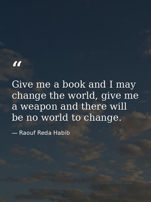 Give me a book and I may change the world, give me a weapon and there will be no world to change. — Raouf Reda Habib