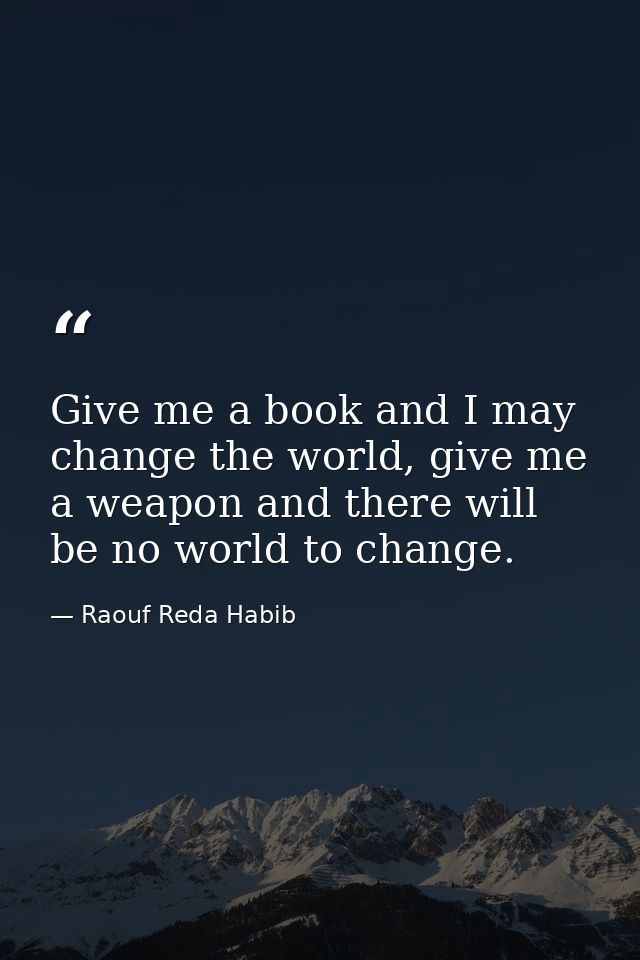Give me a book and I may change the world, give me a weapon and there will be no world to change. — Raouf Reda Habib