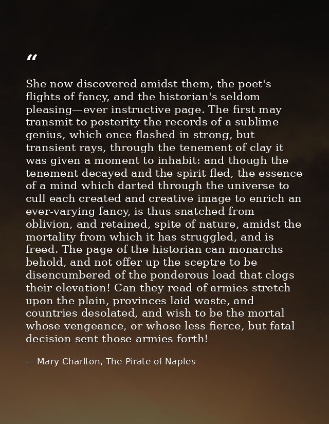 She now discovered amidst them, the poet's flights of fancy, and the historian's seldom pleasing—ever instructive page.  — Mary Charlton, The Pirate of Naples