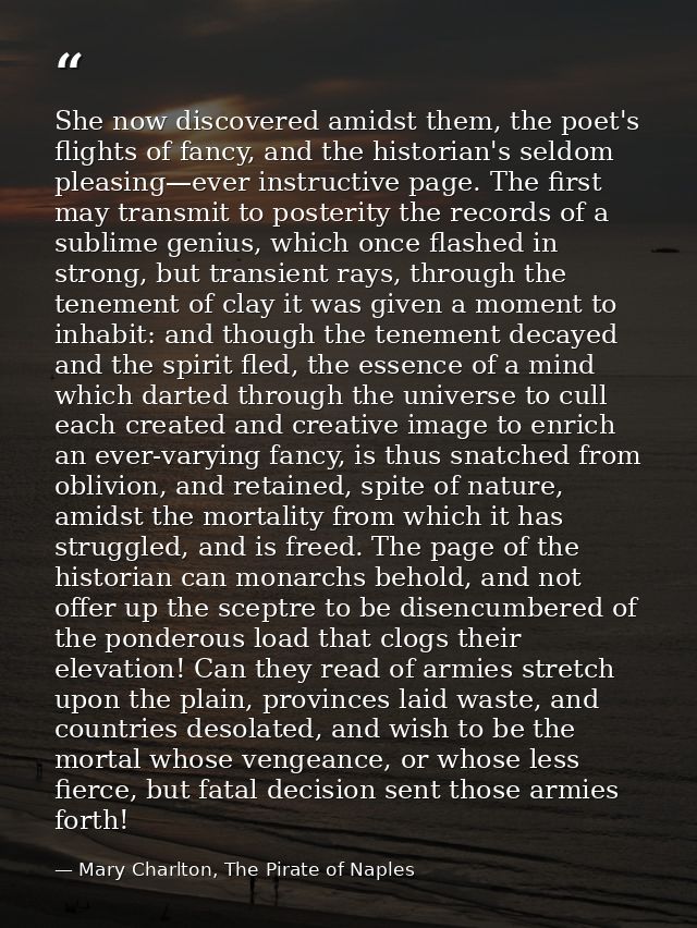 She now discovered amidst them, the poet's flights of fancy, and the historian's seldom pleasing—ever instructive page.  — Mary Charlton, The Pirate of Naples
