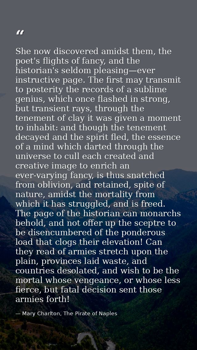 She now discovered amidst them, the poet's flights of fancy, and the historian's seldom pleasing—ever instructive page.  — Mary Charlton, The Pirate of Naples