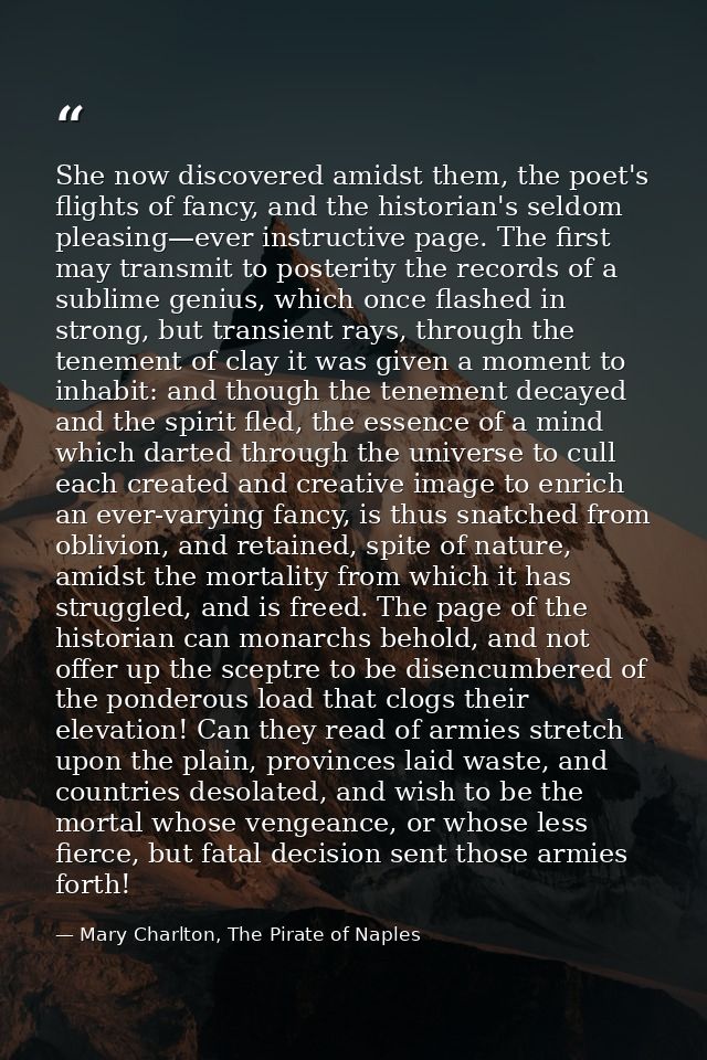 She now discovered amidst them, the poet's flights of fancy, and the historian's seldom pleasing—ever instructive page.  — Mary Charlton, The Pirate of Naples