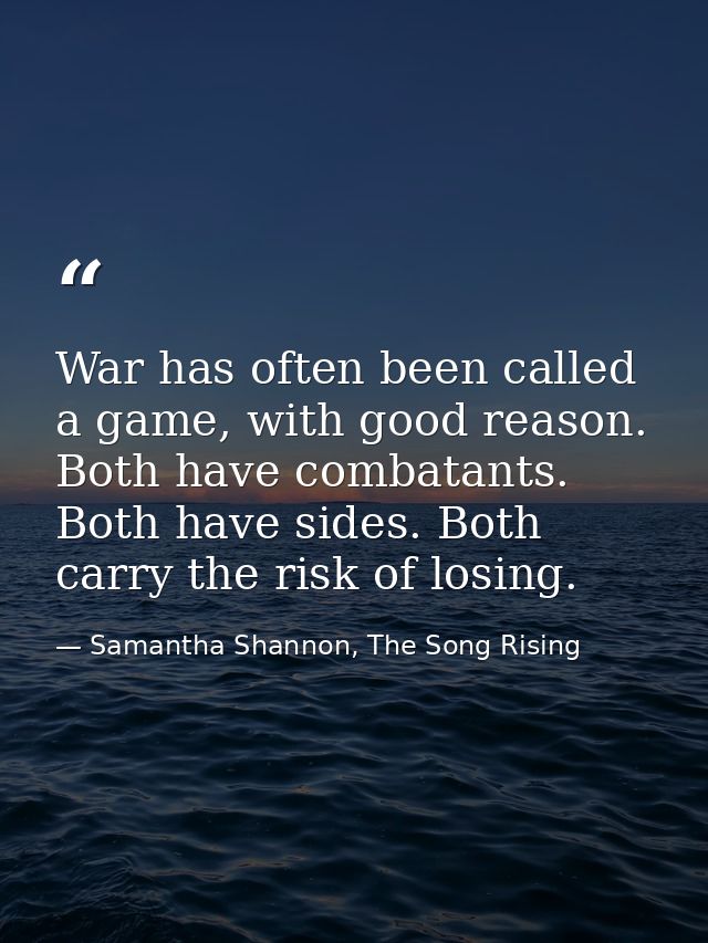 War has often been called a game, with good reason. Both have combatants. Both have sides. Both carry the risk of losing — Samantha Shannon, The Song Rising