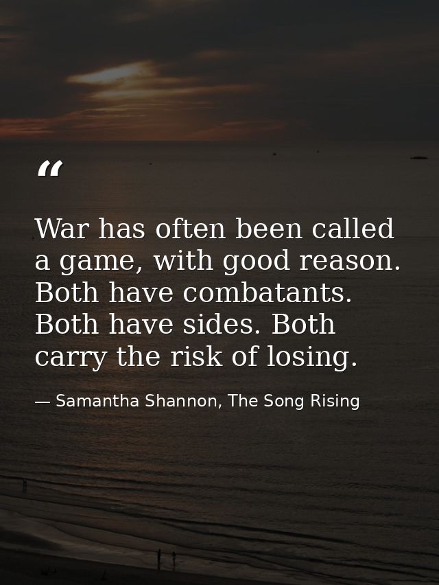 War has often been called a game, with good reason. Both have combatants. Both have sides. Both carry the risk of losing — Samantha Shannon, The Song Rising