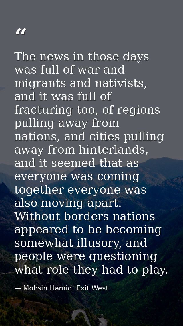 The news in those days was full of war and migrants and nativists, and it was full of fracturing too, of regions pulling — Mohsin Hamid, Exit West