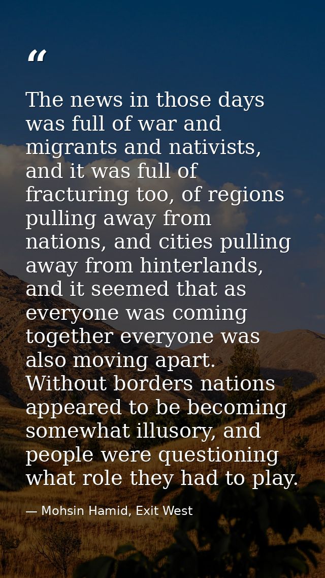 The news in those days was full of war and migrants and nativists, and it was full of fracturing too, of regions pulling — Mohsin Hamid, Exit West