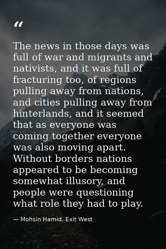 The news in those days was full of war and migrants and nativists, and it was full of fracturing too, of regions pulling — Mohsin Hamid, Exit West