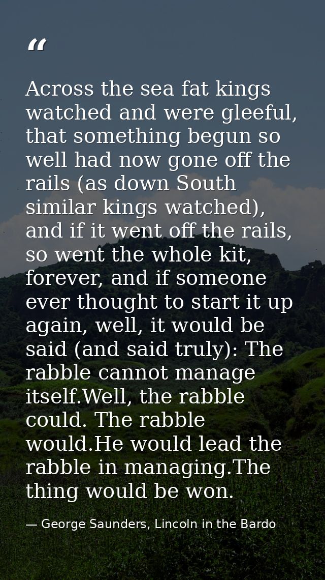 Across the sea fat kings watched and were gleeful, that something begun so well had now gone off the rails (as down Sout — George Saunders, Lincoln in the Bardo