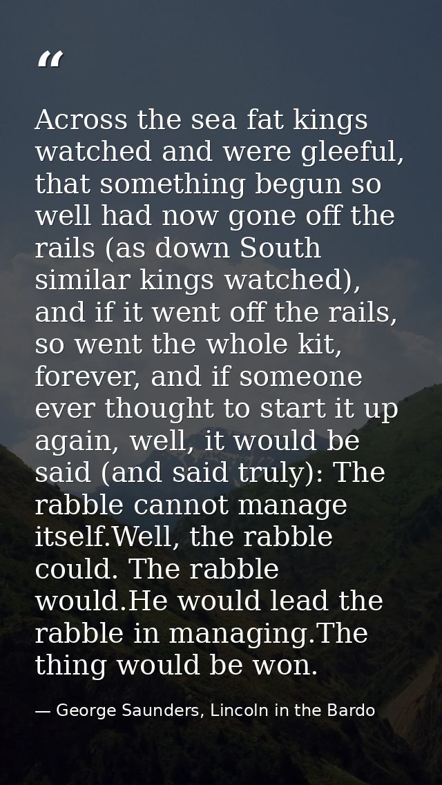Across the sea fat kings watched and were gleeful, that something begun so well had now gone off the rails (as down Sout — George Saunders, Lincoln in the Bardo