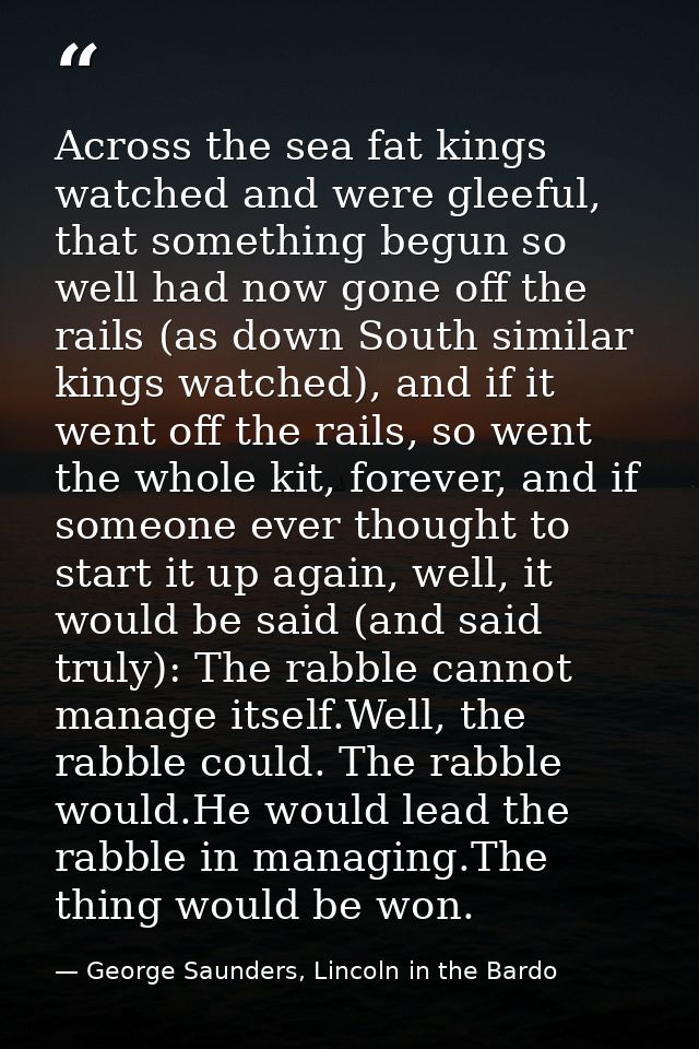Across the sea fat kings watched and were gleeful, that something begun so well had now gone off the rails (as down Sout — George Saunders, Lincoln in the Bardo