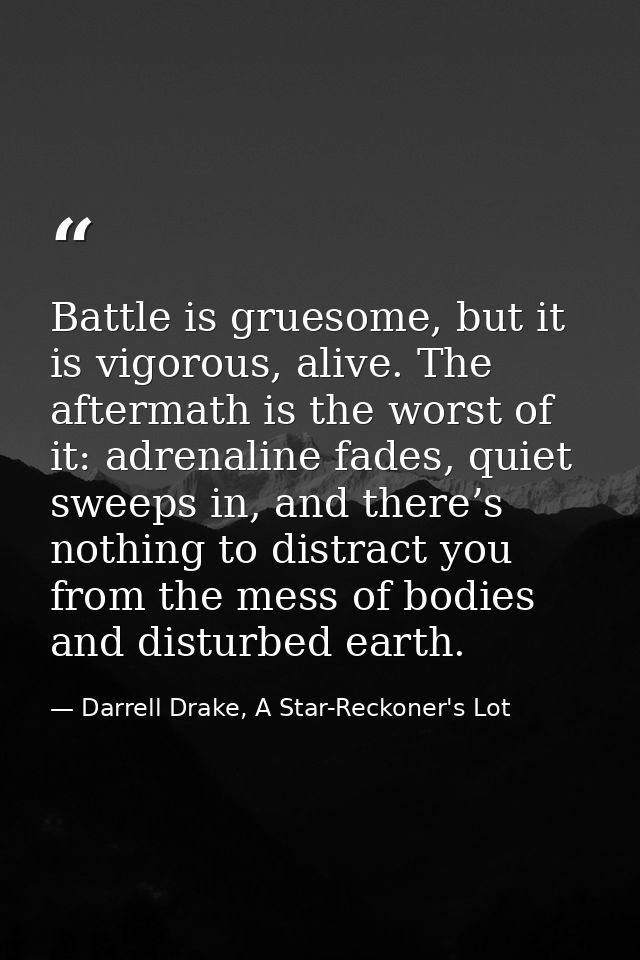 Battle is gruesome, but it is vigorous, alive. The aftermath is the worst of it: adrenaline fades, quiet sweeps in, and  — Darrell Drake, A Star-Reckoner's Lot