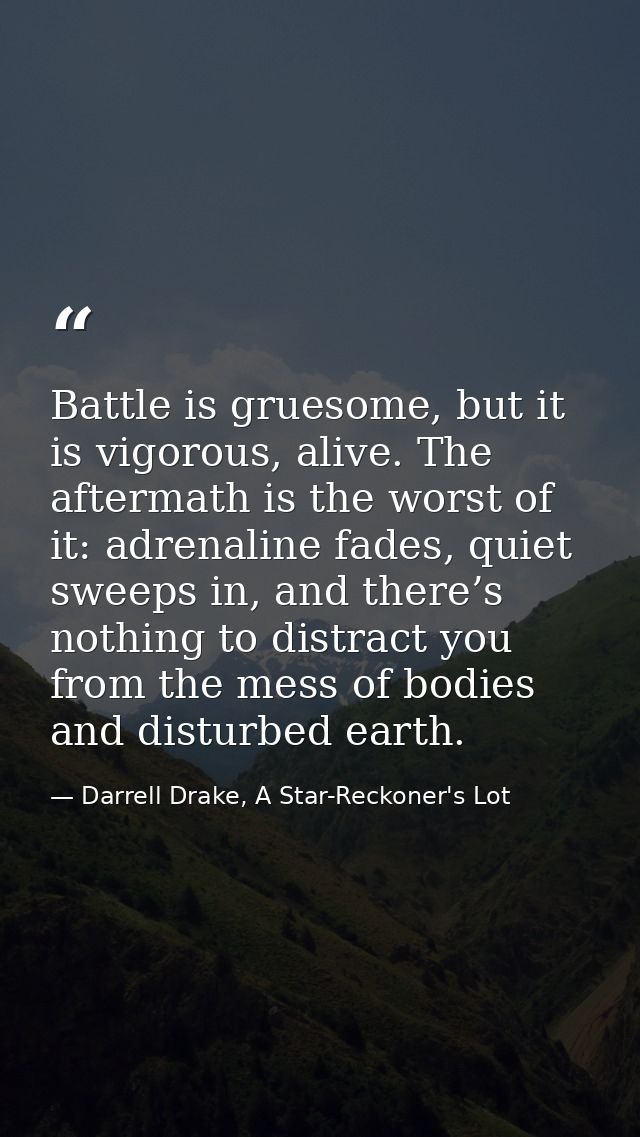 Battle is gruesome, but it is vigorous, alive. The aftermath is the worst of it: adrenaline fades, quiet sweeps in, and  — Darrell Drake, A Star-Reckoner's Lot