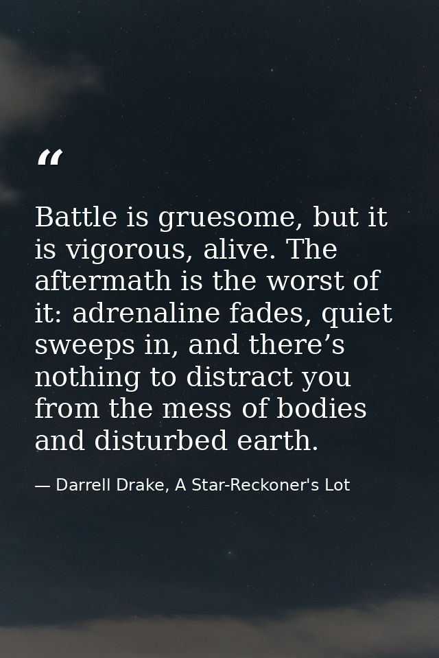 Battle is gruesome, but it is vigorous, alive. The aftermath is the worst of it: adrenaline fades, quiet sweeps in, and  — Darrell Drake, A Star-Reckoner's Lot