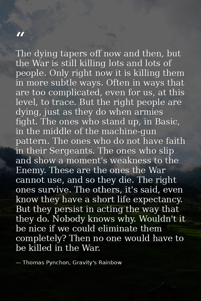 The dying tapers off now and then, but the War is still killing lots and lots of people. Only right now it is killing th — Thomas Pynchon, Gravity's Rainbow