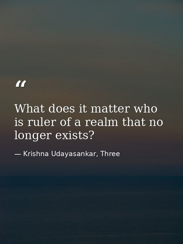 What does it matter who is ruler of a realm that no longer exists? — Krishna Udayasankar, Three