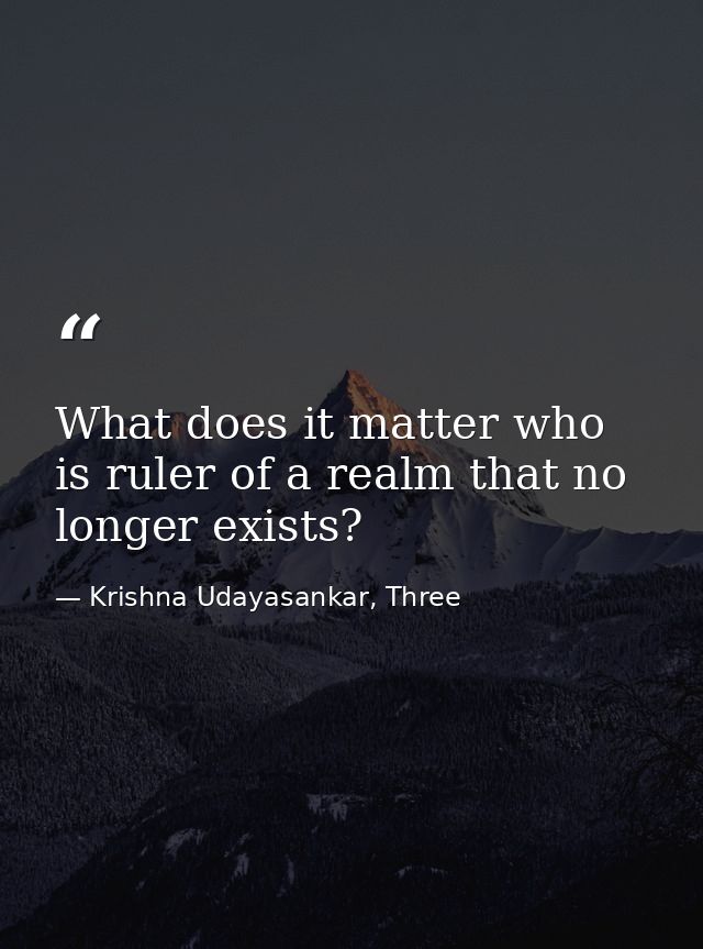 What does it matter who is ruler of a realm that no longer exists? — Krishna Udayasankar, Three