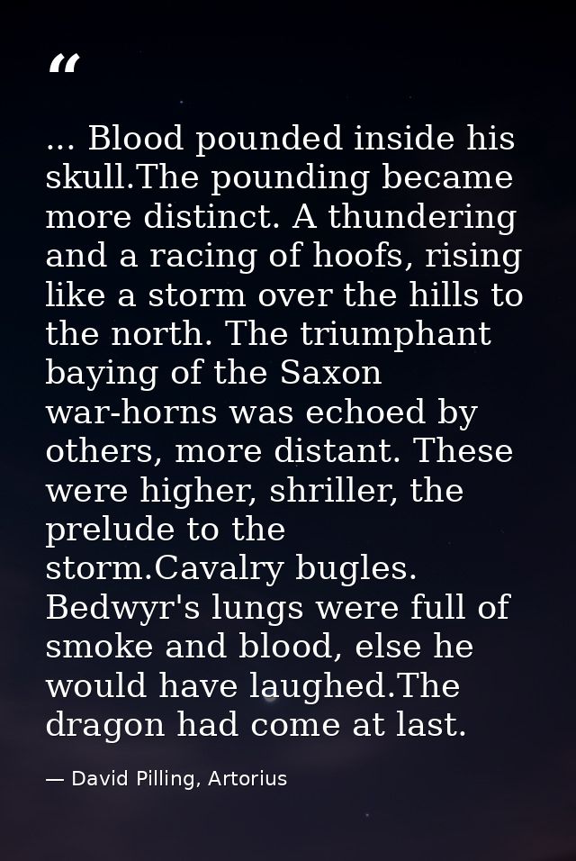 ... Blood pounded inside his skull.The pounding became more distinct. A thundering and a racing of hoofs, rising like a  — David Pilling, Artorius