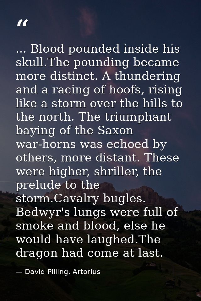 ... Blood pounded inside his skull.The pounding became more distinct. A thundering and a racing of hoofs, rising like a  — David Pilling, Artorius