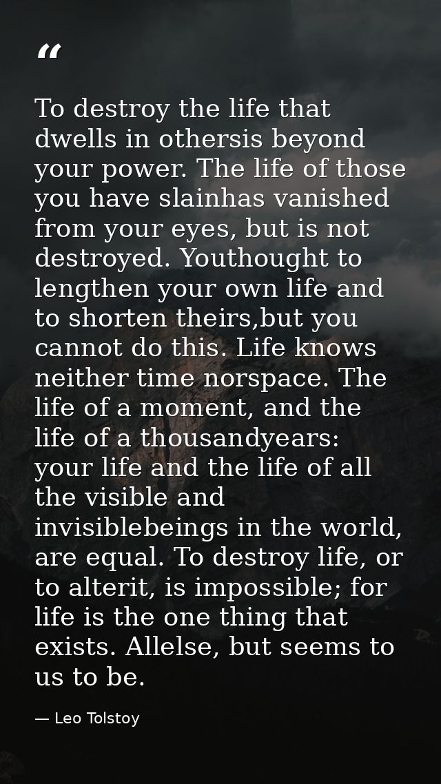 To destroy the life that dwells in othersis beyond your power. The life of those you have slainhas vanished from your ey — Leo Tolstoy