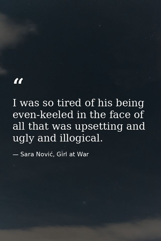 I was so tired of his being even-keeled in the face of all that was upsetting and ugly and illogical. — Sara Nović, Girl at War
