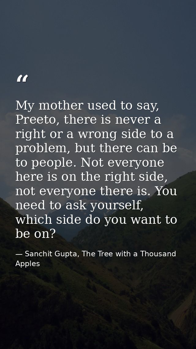 My mother used to say, Preeto, there is never a right or a wrong side to a problem, but there can be to people. Not ever — Sanchit Gupta, The Tree with a Thousand Apples