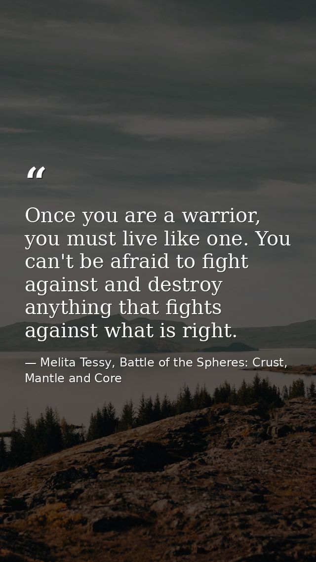 Once you are a warrior, you must live like one. You can't be afraid to fight against and destroy anything that fights ag — Melita Tessy, Battle of the Spheres: Crust, Mantle and Core