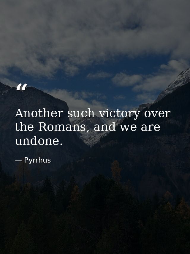 Another such victory over the Romans, and we are undone. — Pyrrhus