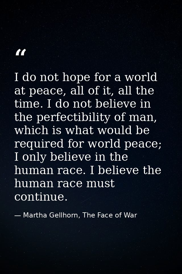 I do not hope for a world at peace, all of it, all the time. I do not believe in the perfectibility of man, which is wha — Martha Gellhorn, The Face of War
