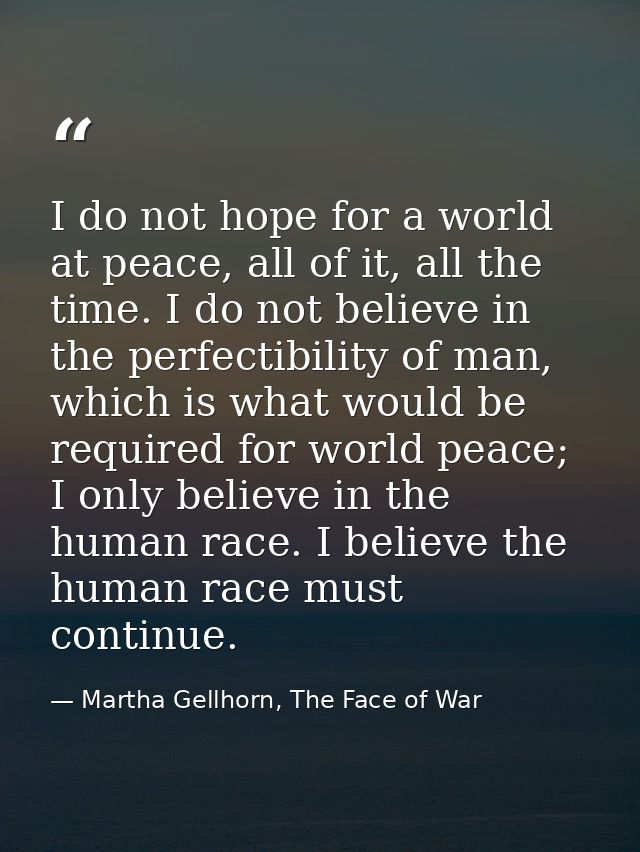 I do not hope for a world at peace, all of it, all the time. I do not believe in the perfectibility of man, which is wha — Martha Gellhorn, The Face of War