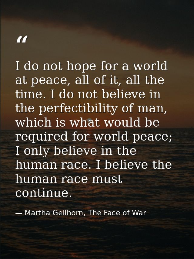 I do not hope for a world at peace, all of it, all the time. I do not believe in the perfectibility of man, which is wha — Martha Gellhorn, The Face of War