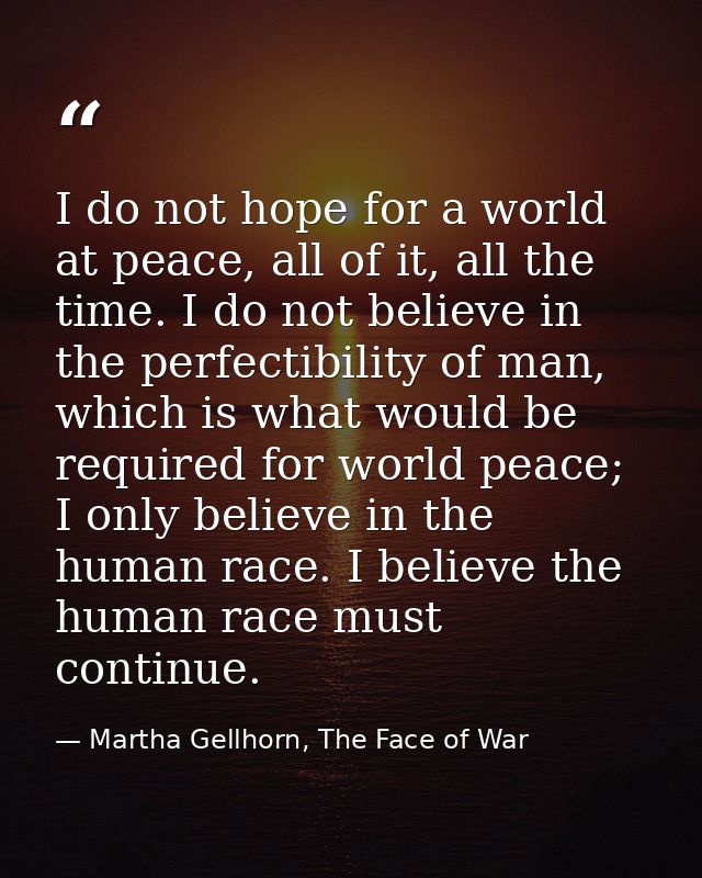 I do not hope for a world at peace, all of it, all the time. I do not believe in the perfectibility of man, which is wha — Martha Gellhorn, The Face of War