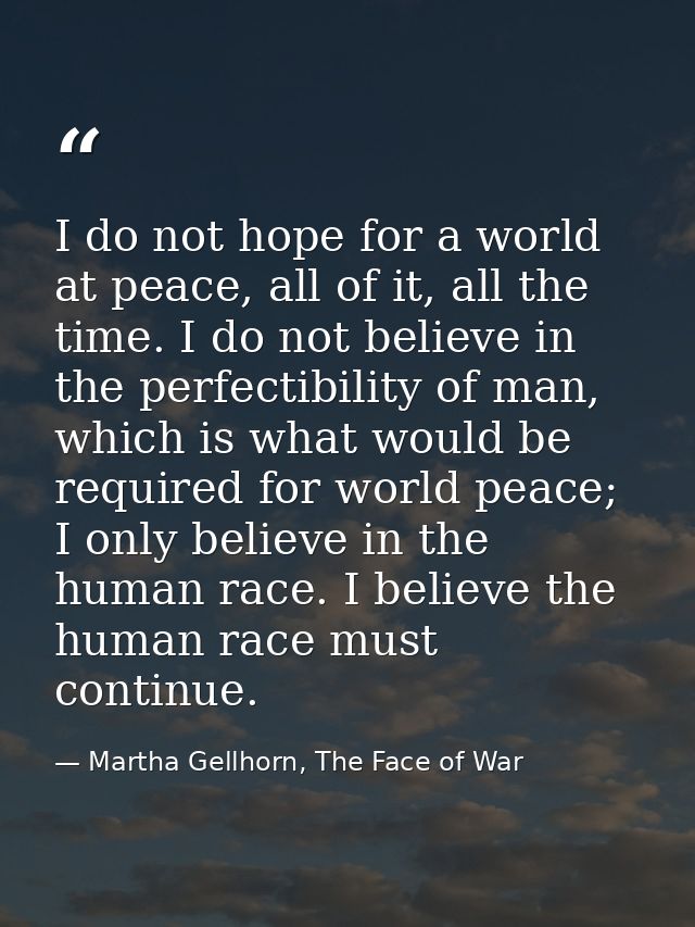 I do not hope for a world at peace, all of it, all the time. I do not believe in the perfectibility of man, which is wha — Martha Gellhorn, The Face of War