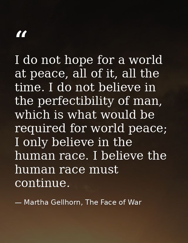 I do not hope for a world at peace, all of it, all the time. I do not believe in the perfectibility of man, which is wha — Martha Gellhorn, The Face of War