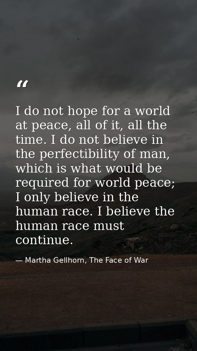 I do not hope for a world at peace, all of it, all the time. I do not believe in the perfectibility of man, which is wha — Martha Gellhorn, The Face of War